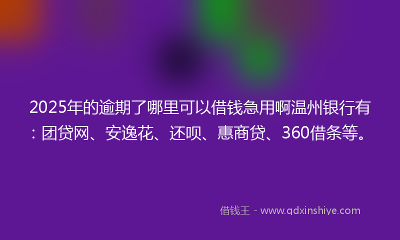 2025年的逾期了哪里可以借钱急用啊温州银行有：团贷网、安逸花、还呗、惠商贷、360借条等。