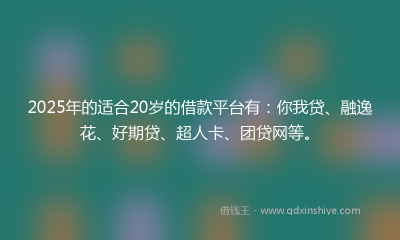2025年的适合20岁的借款平台有：你我贷、融逸花、好期贷、超人卡、团贷网等。