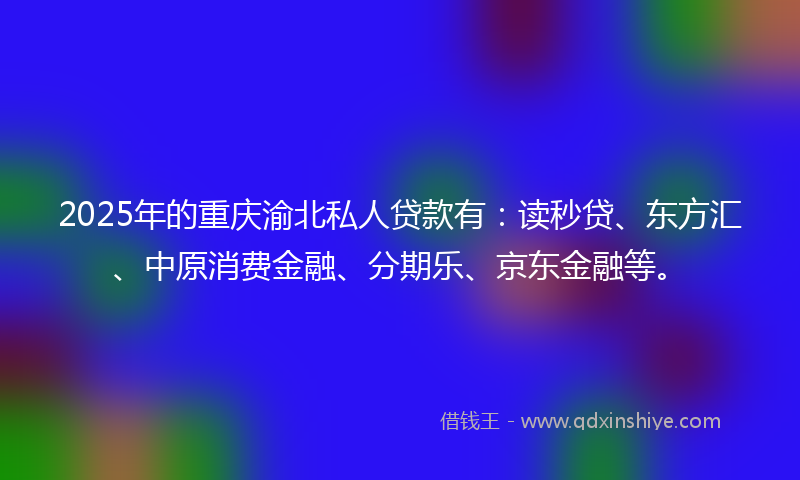2025年的重庆渝北私人贷款有：读秒贷、东方汇、中原消费金融、分期乐、京东金融等。