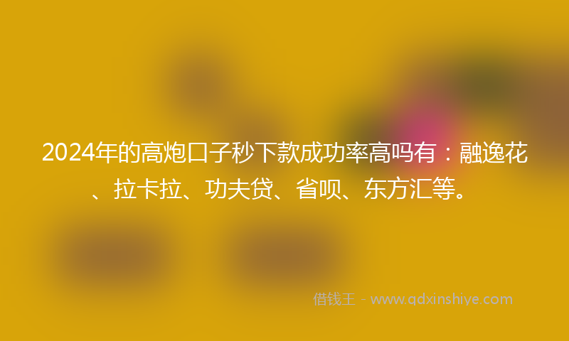 2024年的高炮口子秒下款成功率高吗有：融逸花、拉卡拉、功夫贷、省呗、东方汇等。
