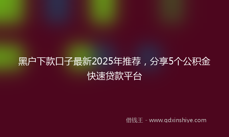 黑户下款口子最新2025年推荐，分享5个公积金快速贷款平台