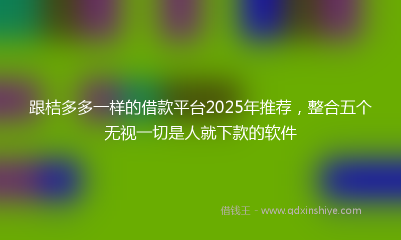 跟桔多多一样的借款平台2025年推荐，整合五个无视一切是人就下款的软件