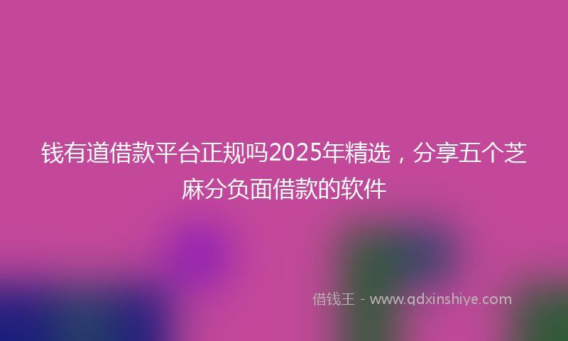 钱有道借款平台正规吗2025年精选，分享五个芝麻分负面借款的软件
