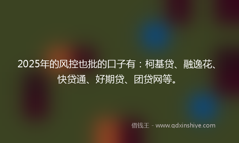 2025年的风控也批的口子有：柯基贷、融逸花、快贷通、好期贷、团贷网等。