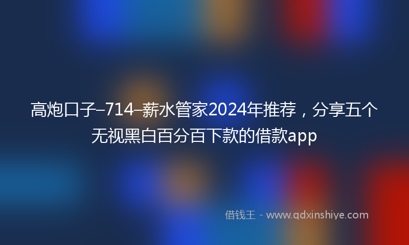 高炮口子–714–薪水管家2024年推荐，分享五个无视黑白百分百下款的借款app