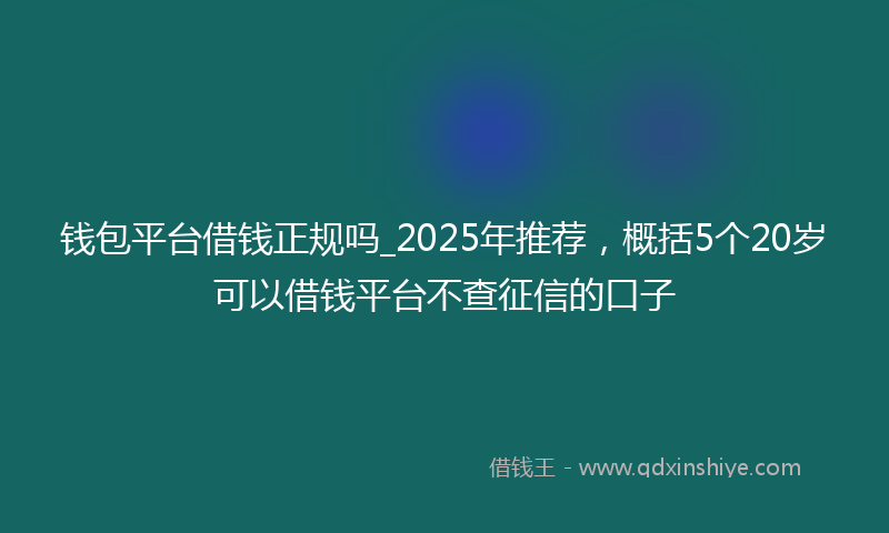 钱包平台借钱正规吗_2025年推荐，概括5个20岁可以借钱平台不查征信的口子