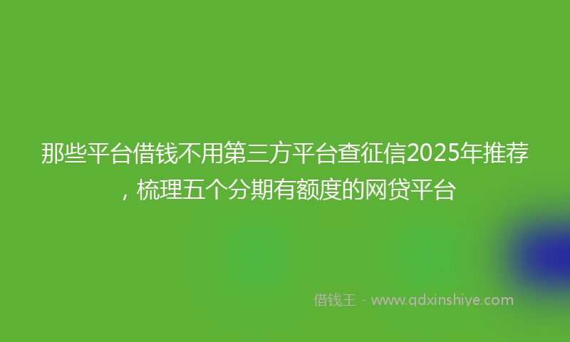 那些平台借钱不用第三方平台查征信2025年推荐，梳理五个分期有额度的网贷平台