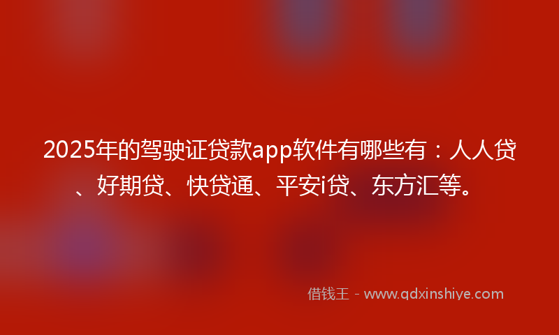 2025年的驾驶证贷款app软件有哪些有：人人贷、好期贷、快贷通、平安i贷、东方汇等。