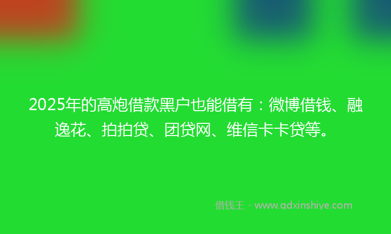 2025年的高炮借款黑户也能借有：微博借钱、融逸花、拍拍贷、团贷网、维信卡卡贷等。