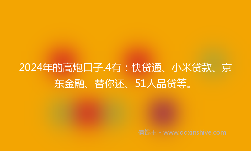 2024年的高炮口子.4有：快贷通、小米贷款、京东金融、替你还、51人品贷等。