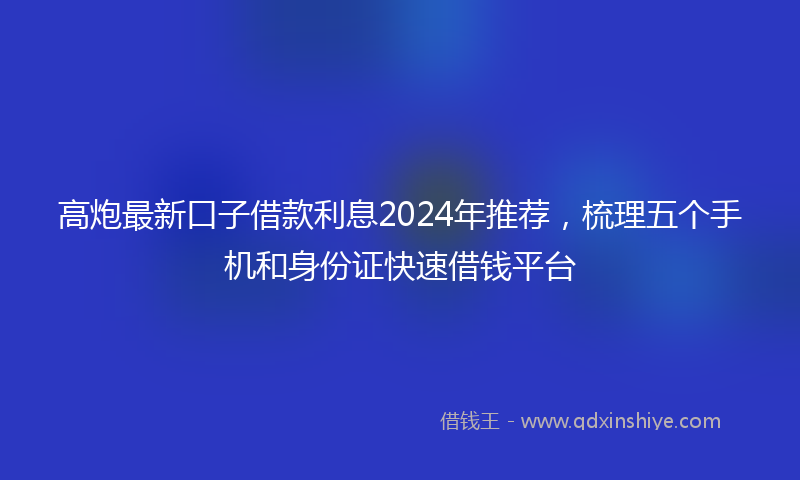 高炮最新口子借款利息2024年推荐，梳理五个手机和身份证快速借钱平台