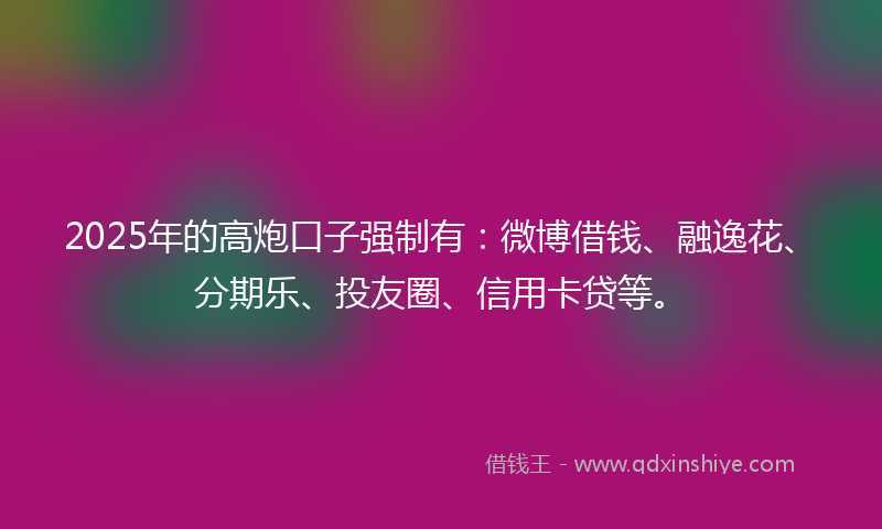 2025年的高炮口子强制有：微博借钱、融逸花、分期乐、投友圈、信用卡贷等。