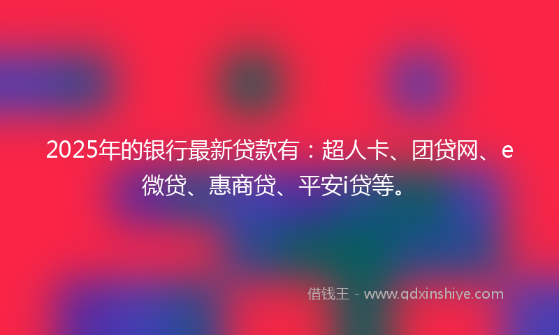 2025年的银行最新贷款有：超人卡、团贷网、e微贷、惠商贷、平安i贷等。
