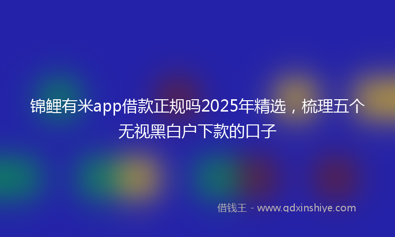 锦鲤有米app借款正规吗2025年精选，梳理五个无视黑白户下款的口子