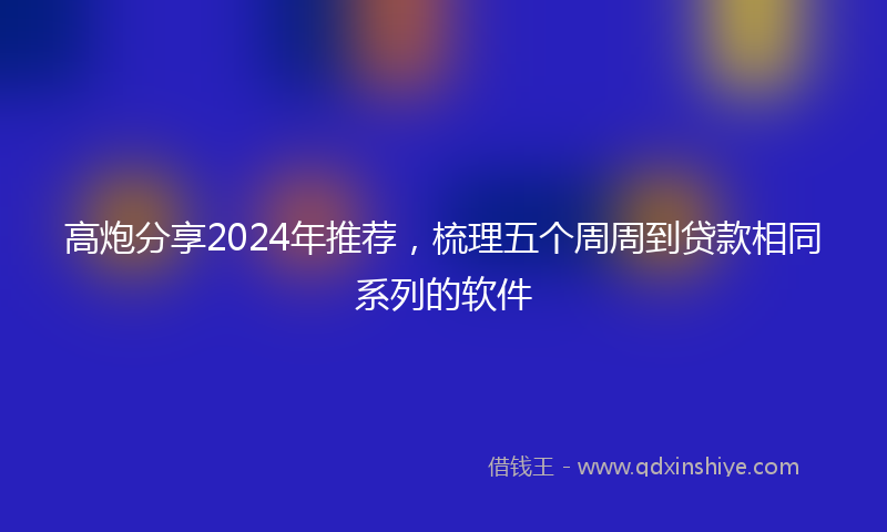 高炮分享2024年推荐，梳理五个周周到贷款相同系列的软件