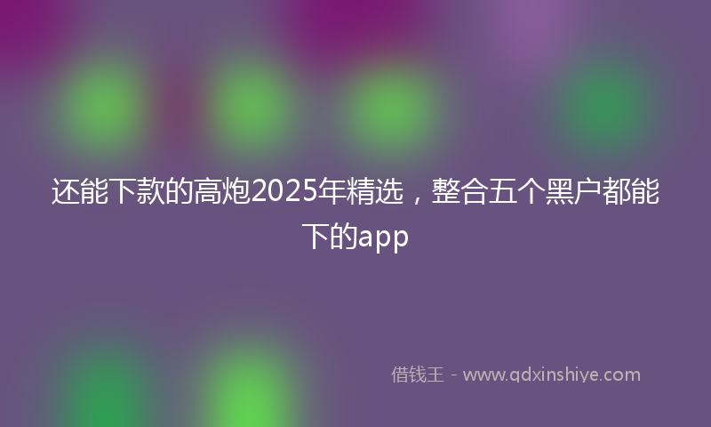 还能下款的高炮2025年精选，整合五个黑户都能下的app