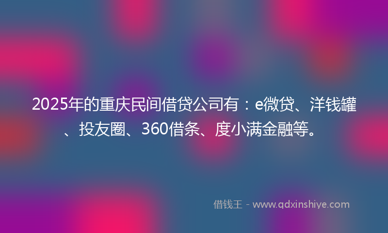 2025年的重庆民间借贷公司有：e微贷、洋钱罐、投友圈、360借条、度小满金融等。