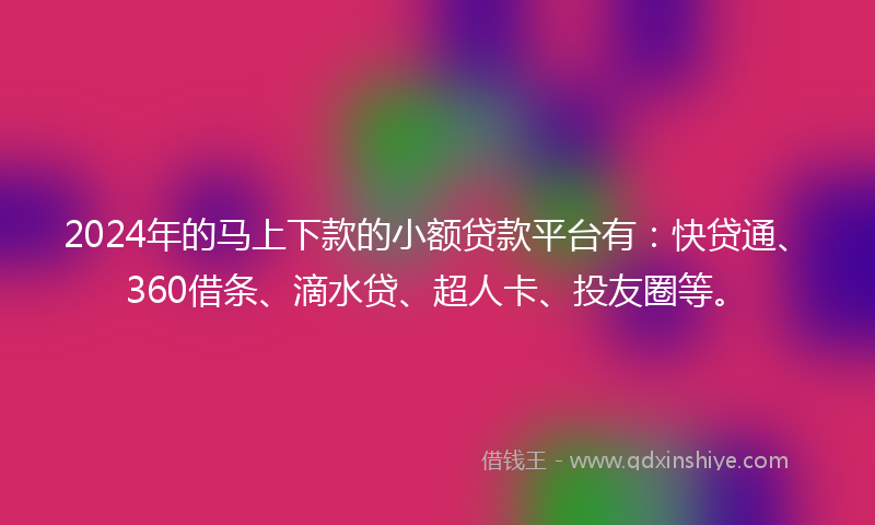 2024年的马上下款的小额贷款平台有：快贷通、360借条、滴水贷、超人卡、投友圈等。