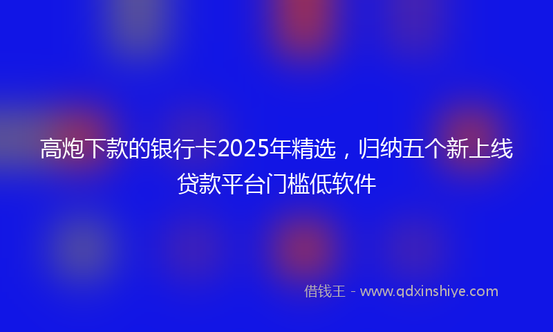 高炮下款的银行卡2025年精选，归纳五个新上线贷款平台门槛低软件