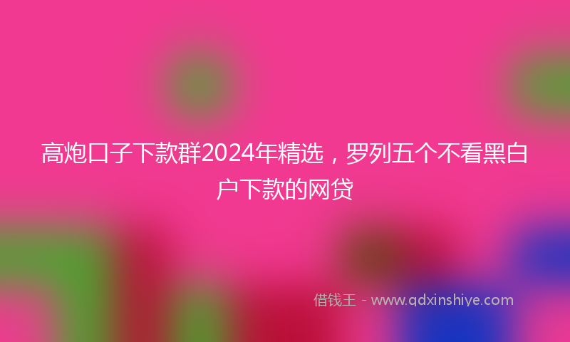 高炮口子下款群2024年精选，罗列五个不看黑白户下款的网贷