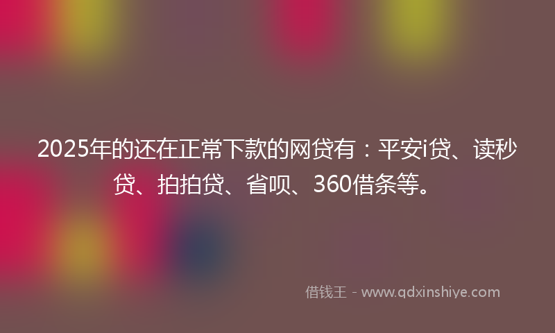 2025年的还在正常下款的网贷有：平安i贷、读秒贷、拍拍贷、省呗、360借条等。