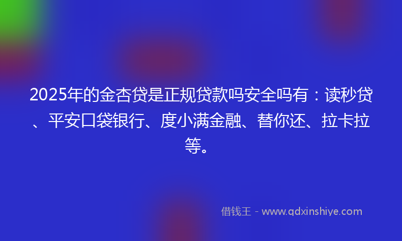 2025年的金杏贷是正规贷款吗安全吗有：读秒贷、平安口袋银行、度小满金融、替你还、拉卡拉等。