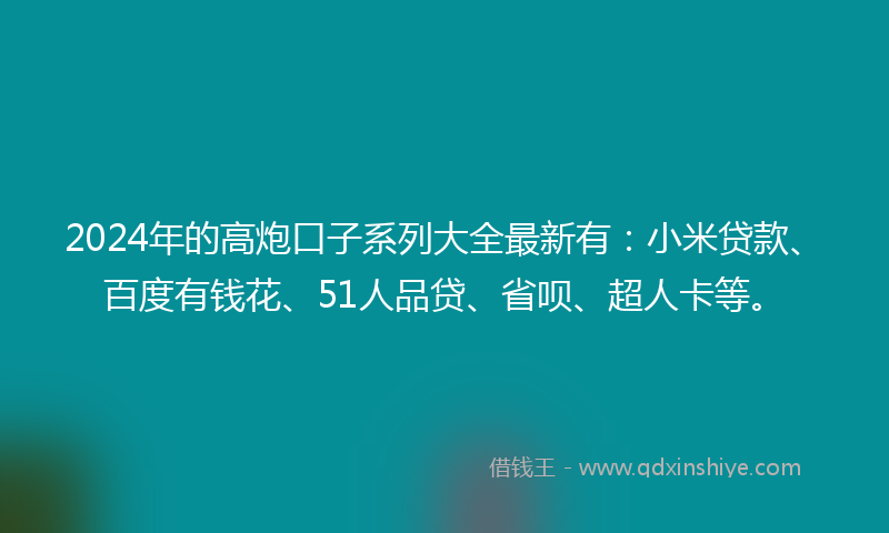 2024年的高炮口子系列大全最新有：小米贷款、百度有钱花、51人品贷、省呗、超人卡等。