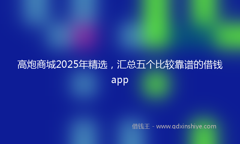 高炮商城2025年精选，汇总五个比较靠谱的借钱app