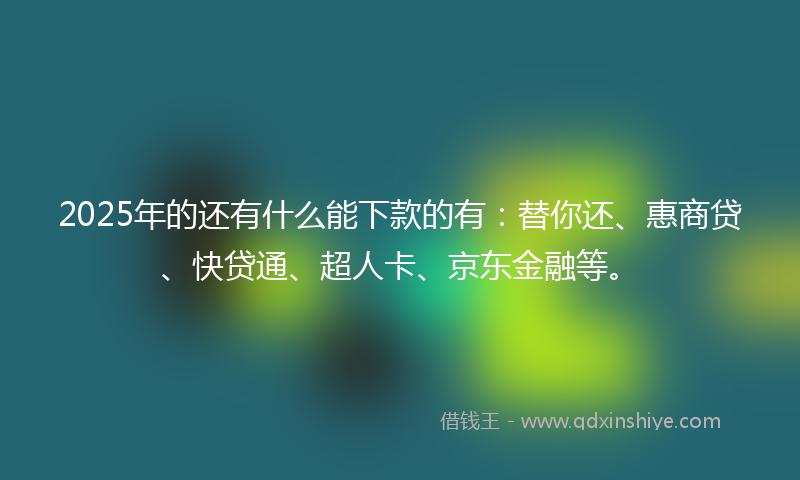 2025年的还有什么能下款的有：替你还、惠商贷、快贷通、超人卡、京东金融等。
