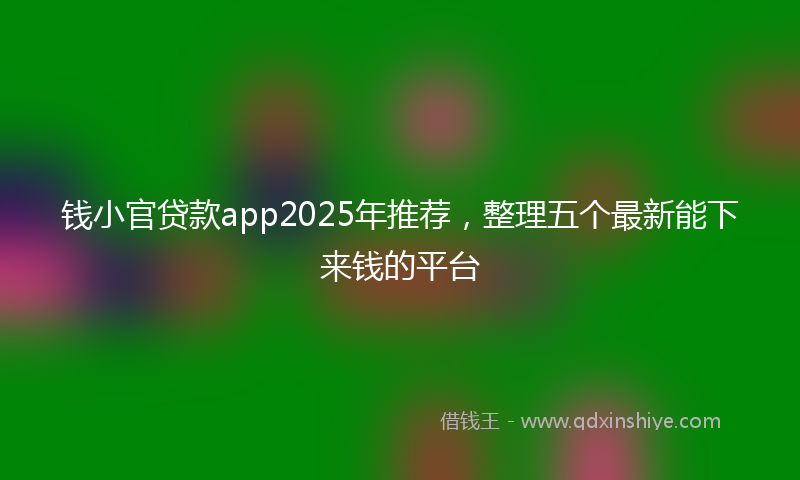钱小官贷款app2025年推荐，整理五个最新能下来钱的平台