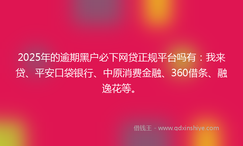 2025年的逾期黑户必下网贷正规平台吗有：我来贷、平安口袋银行、中原消费金融、360借条、融逸花等。