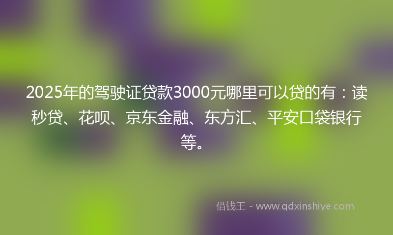 2025年的驾驶证贷款3000元哪里可以贷的有：读秒贷、花呗、京东金融、东方汇、平安口袋银行等。