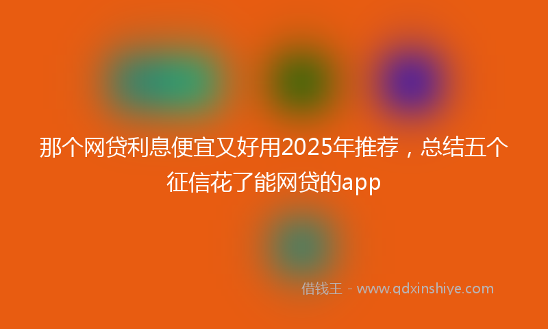 那个网贷利息便宜又好用2025年推荐，总结五个征信花了能网贷的app