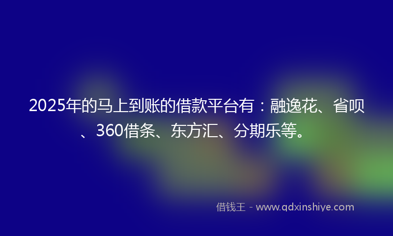 2025年的马上到账的借款平台有：融逸花、省呗、360借条、东方汇、分期乐等。