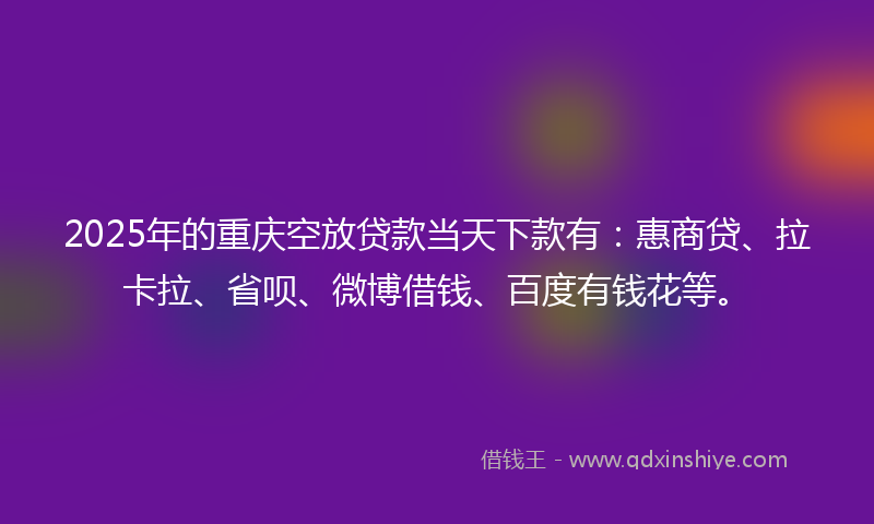 2025年的重庆空放贷款当天下款有：惠商贷、拉卡拉、省呗、微博借钱、百度有钱花等。