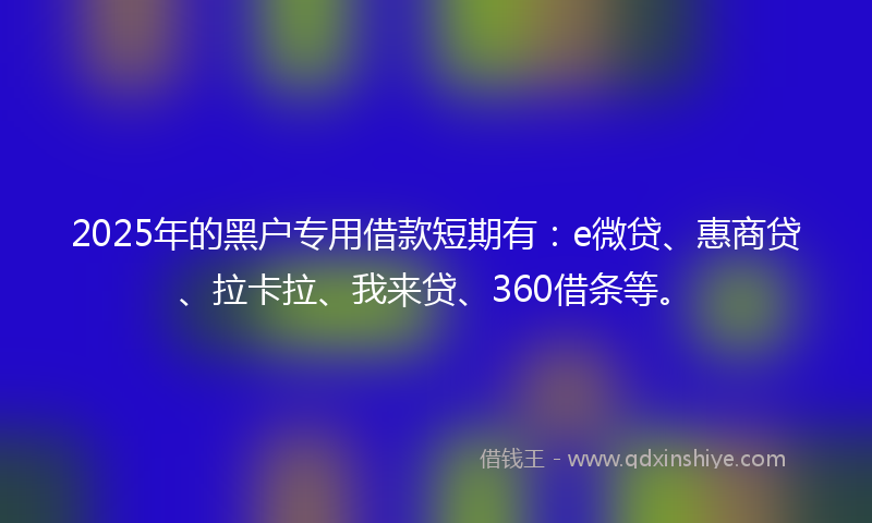 2025年的黑户专用借款短期有：e微贷、惠商贷、拉卡拉、我来贷、360借条等。