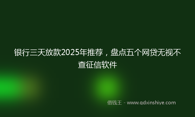银行三天放款2025年推荐，盘点五个网贷无视不查征信软件