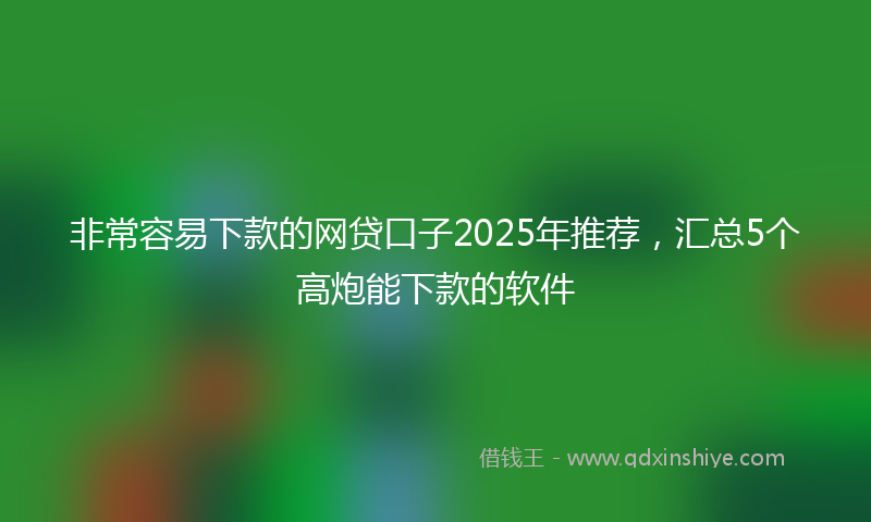 非常容易下款的网贷口子2025年推荐，汇总5个高炮能下款的软件