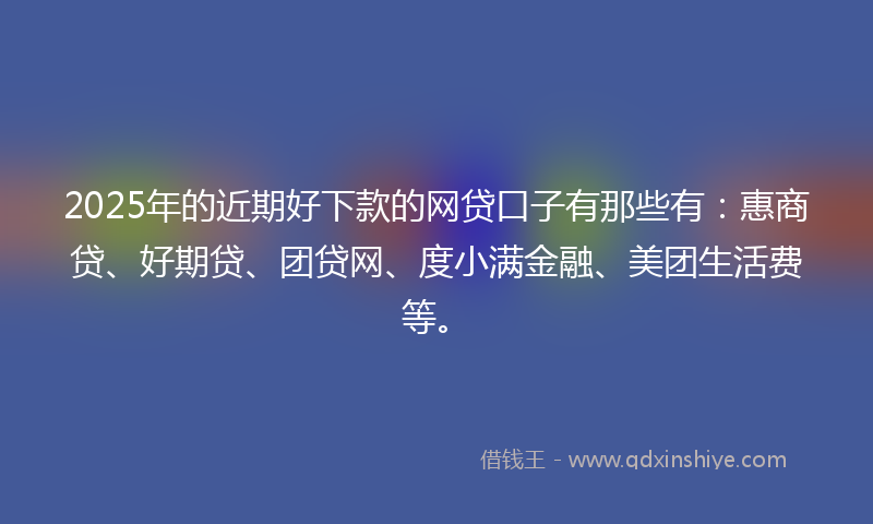 2025年的近期好下款的网贷口子有那些有：惠商贷、好期贷、团贷网、度小满金融、美团生活费等。