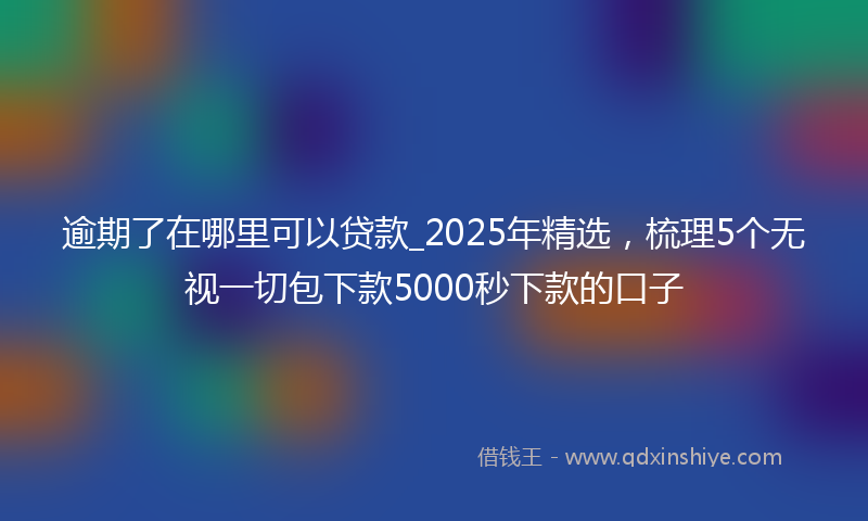 逾期了在哪里可以贷款_2025年精选，梳理5个无视一切包下款5000秒下款的口子