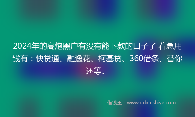 2024年的高炮黑户有没有能下款的口子了 着急用钱有：快贷通、融逸花、柯基贷、360借条、替你还等。