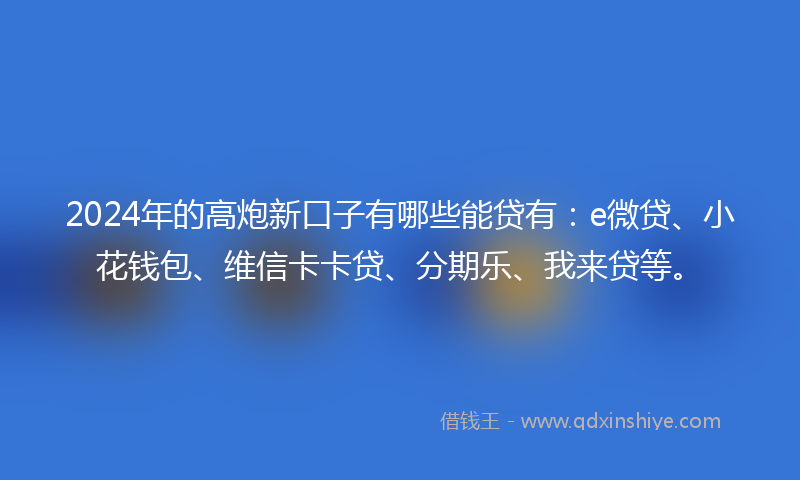 2024年的高炮新口子有哪些能贷有：e微贷、小花钱包、维信卡卡贷、分期乐、我来贷等。
