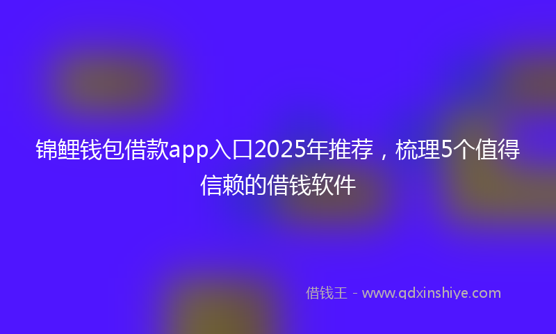 锦鲤钱包借款app入口2025年推荐，梳理5个值得信赖的借钱软件