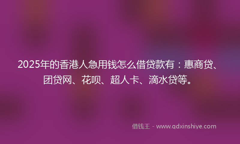 2025年的香港人急用钱怎么借贷款有：惠商贷、团贷网、花呗、超人卡、滴水贷等。