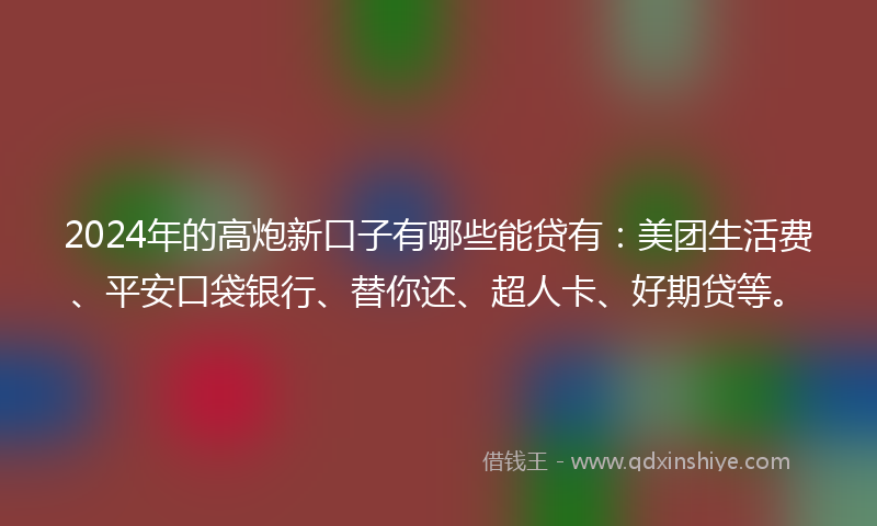 2024年的高炮新口子有哪些能贷有：美团生活费、平安口袋银行、替你还、超人卡、好期贷等。
