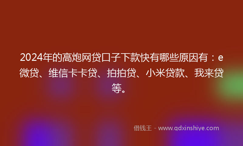 2024年的高炮网贷口子下款快有哪些原因有：e微贷、维信卡卡贷、拍拍贷、小米贷款、我来贷等。