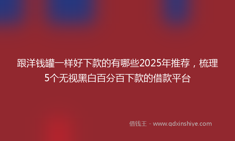 跟洋钱罐一样好下款的有哪些2025年推荐，梳理5个无视黑白百分百下款的借款平台