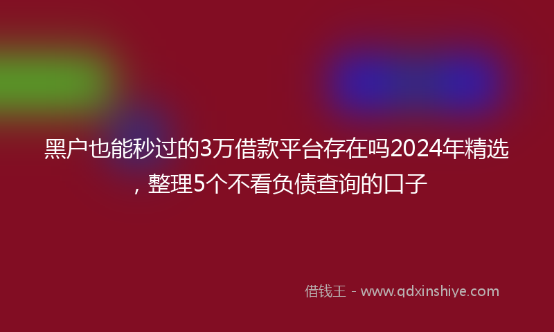 黑户也能秒过的3万借款平台存在吗2024年精选，整理5个不看负债查询的口子