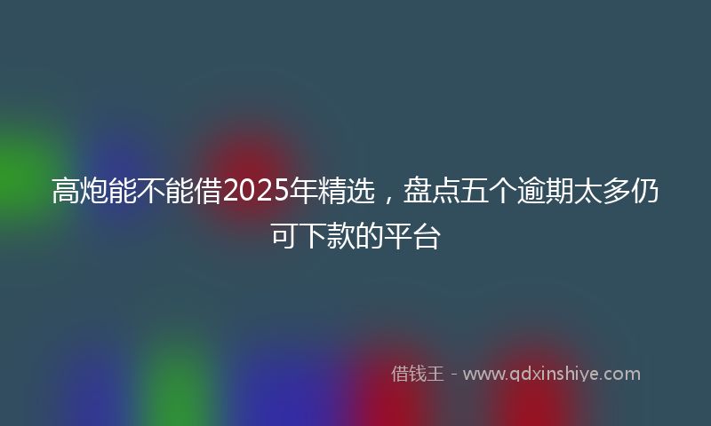高炮能不能借2025年精选，盘点五个逾期太多仍可下款的平台