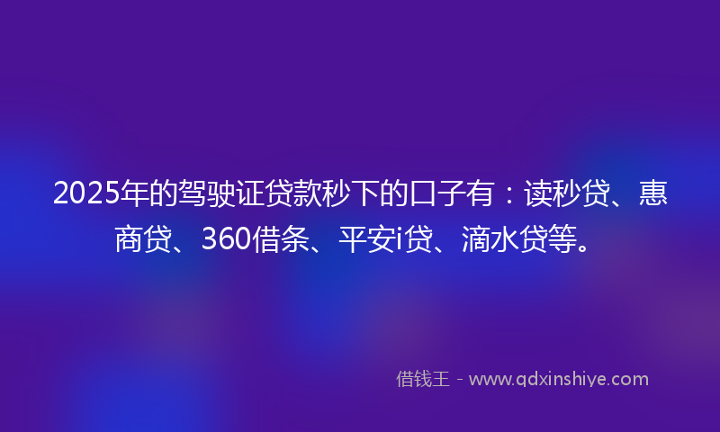 2025年的驾驶证贷款秒下的口子有：读秒贷、惠商贷、360借条、平安i贷、滴水贷等。